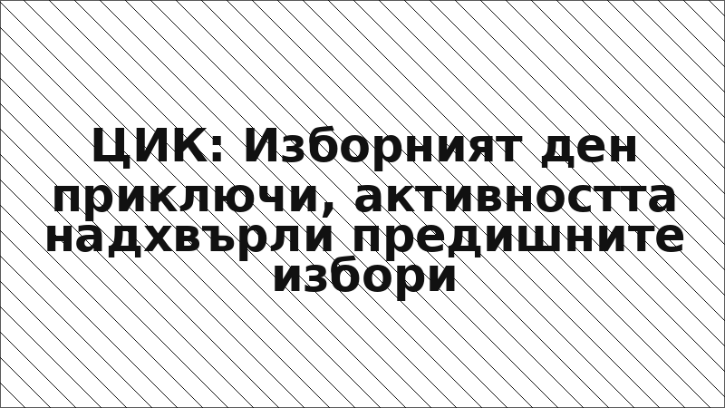ЦИК: Изборният ден приключи, активността надхвърли предишните избори