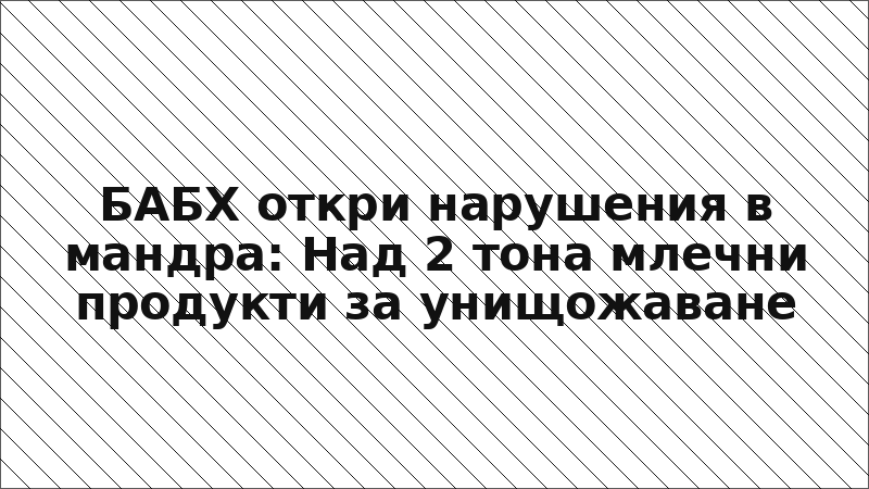 БАБХ откри нарушения в мандра: Над 2 тона млечни продукти за унищожаване