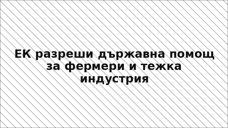 ЕК разреши държавна помощ за фермери и тежка индустрия