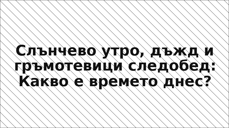 Слънчево утро, дъжд и гръмотевици следобед: Какво е времето днес?