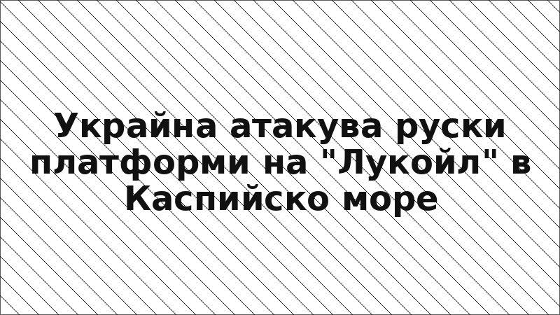 Украйна атакува руски платформи на "Лукойл" в Каспийско море