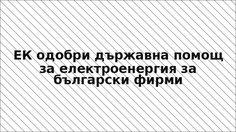 ЕК одобри държавна помощ за електроенергия за български фирми
