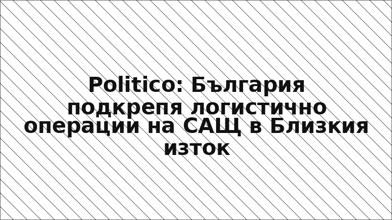 Politico: България подкрепя логистично операции на САЩ в Близкия изток