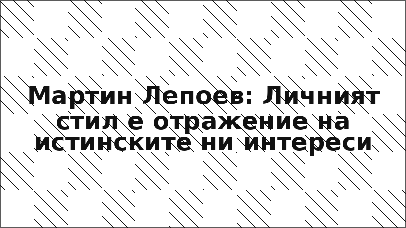 Мартин Лепоев: Личният стил е отражение на истинските ни интереси