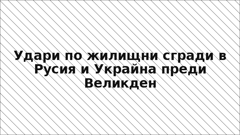Удари по жилищни сгради в Русия и Украйна преди Великден