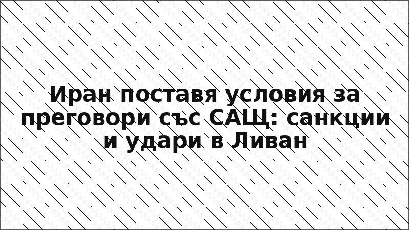 Иран поставя условия за преговори със САЩ: санкции и удари в Ливан