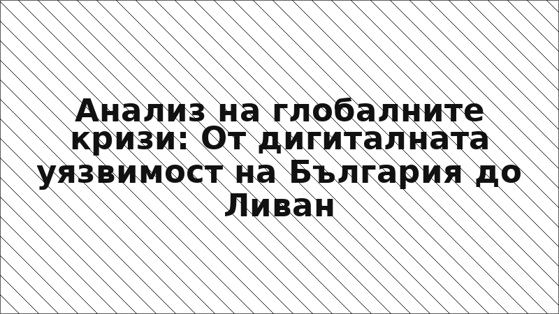 Анализ на глобалните кризи: От дигиталната уязвимост на България до Ливан