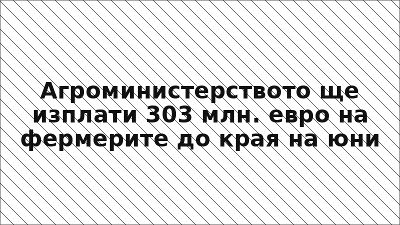 Агроминистерството ще изплати 303 млн. евро на фермерите до края на юни