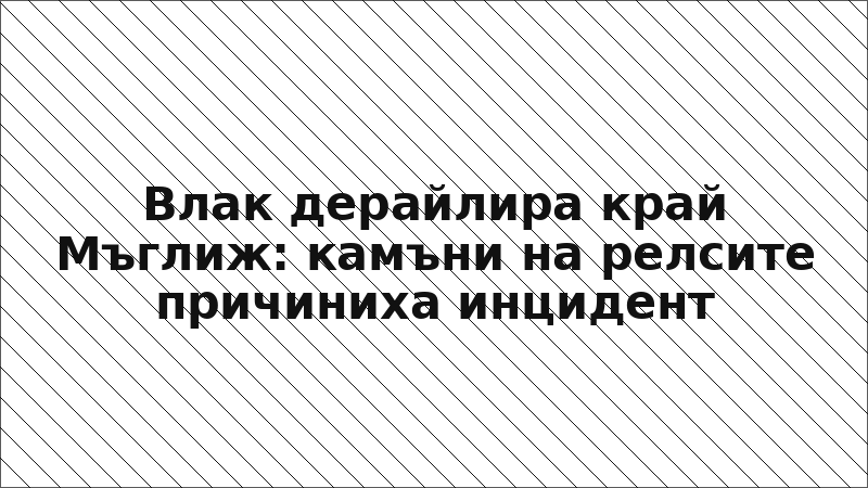 Влак дерайлира край Мъглиж: камъни на релсите причиниха инцидент