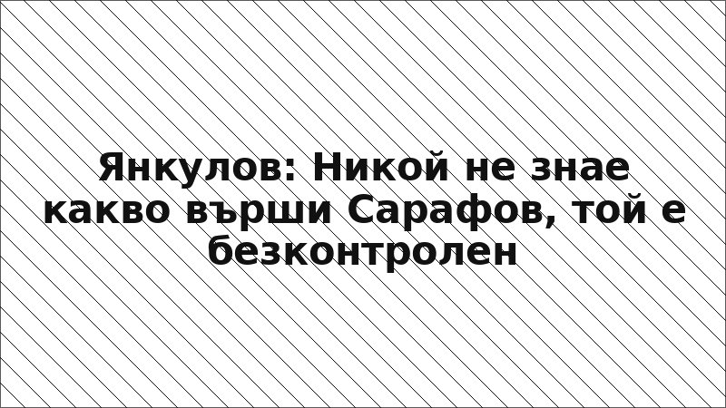 Янкулов: Никой не знае какво върши Сарафов, той е безконтролен