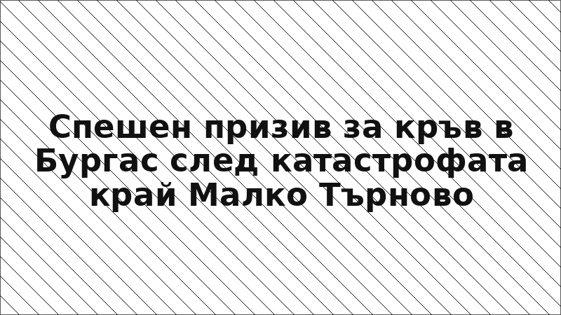 Спешен призив за кръв в Бургас след катастрофата край Малко Търново