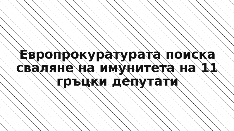 Европрокуратурата поиска сваляне на имунитета на 11 гръцки депутати