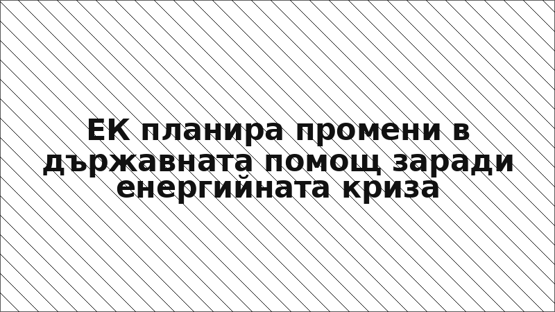 ЕК планира промени в държавната помощ заради енергийната криза