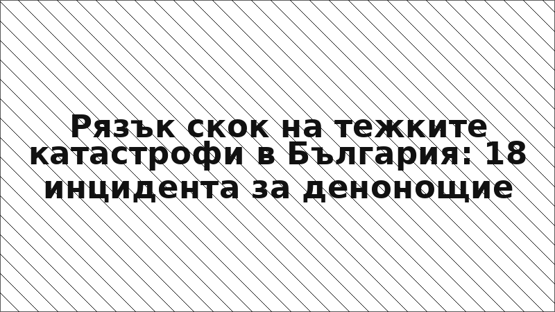 Рязък скок на тежките катастрофи в България: 18 инцидента за денонощие