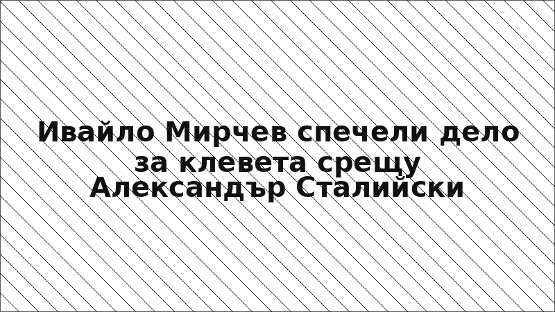 Ивайло Мирчев спечели дело за клевета срещу Александър Сталийски