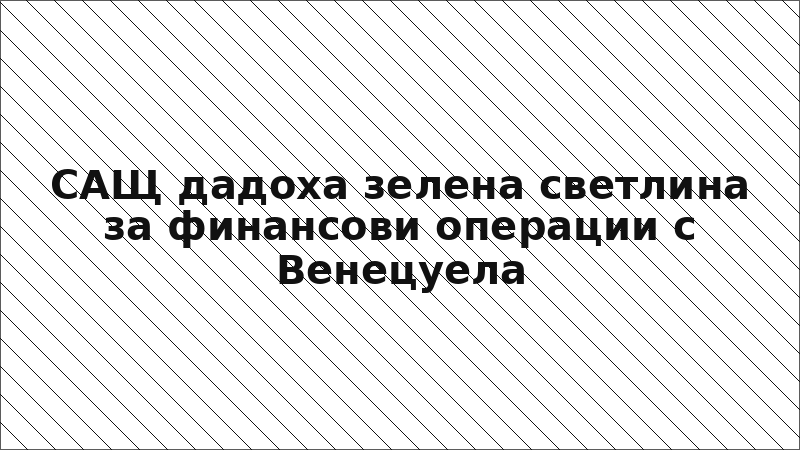 САЩ дадоха зелена светлина за финансови операции с Венецуела
