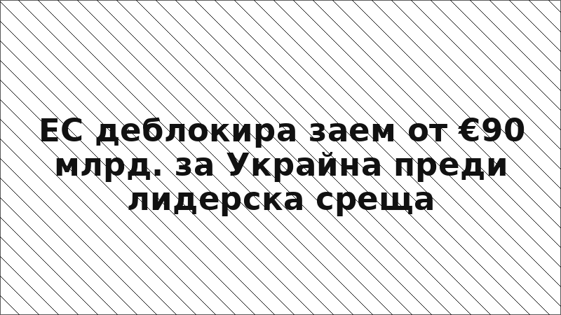 ЕС деблокира заем от €90 млрд. за Украйна преди лидерска среща