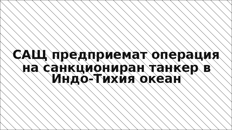 САЩ предприемат операция на санкциониран танкер в Индо-Тихия океан