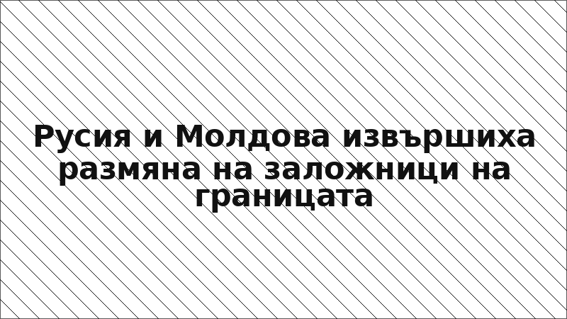 Русия и Молдова извършиха размяна на заложници на границата