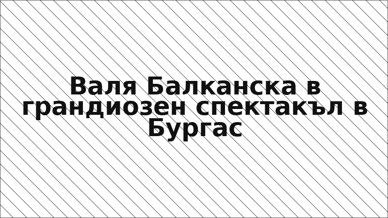 Валя Балканска в грандиозен спектакъл в Бургас