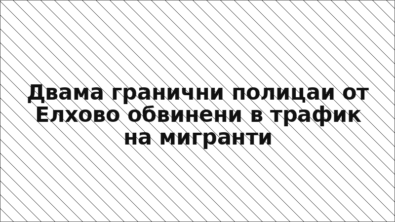 Двама гранични полицаи от Елхово обвинени в трафик на мигранти