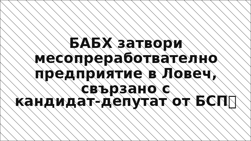 БАБХ затвори месопреработвателно предприятие в Ловеч, свързано с кандидат-депутат от БСП