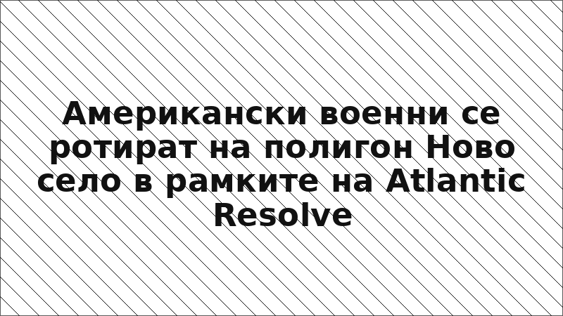 Американски военни се ротират на полигон Ново село в рамките на Atlantic Resolve