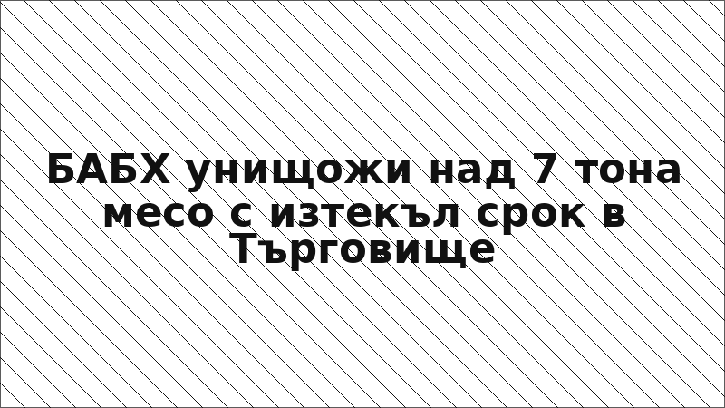 БАБХ унищожи над 7 тона месо с изтекъл срок в Търговище