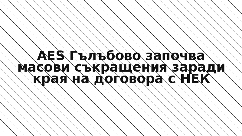 AES Гълъбово започва масови съкращения заради края на договора с НЕК