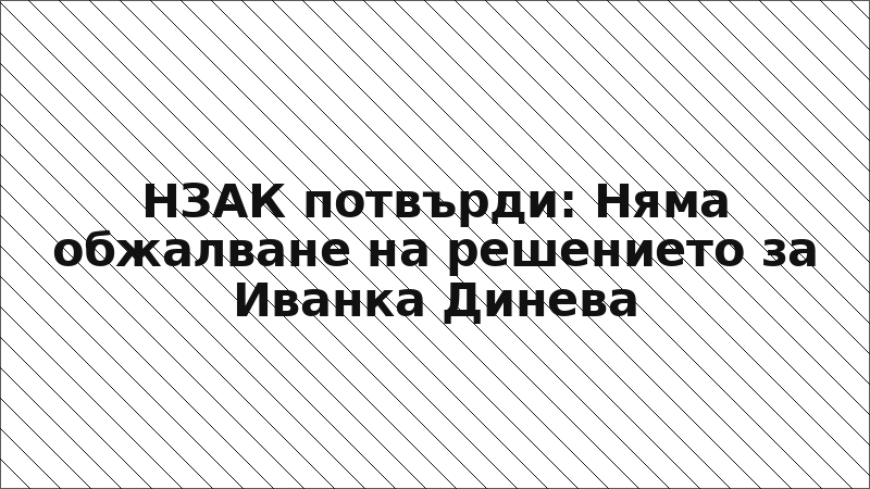 НЗАК потвърди: Няма обжалване на решението за Иванка Диневa