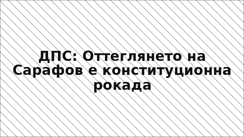 ДПС: Оттеглянето на Сарафов е конституционна рокада