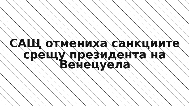 САЩ отмениха санкциите срещу президента на Венецуела
