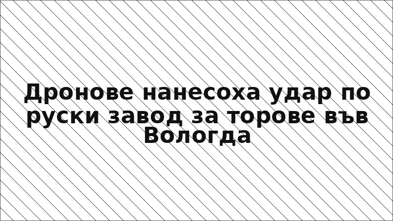 Дронове нанесоха удар по руски завод за торове във Вологда