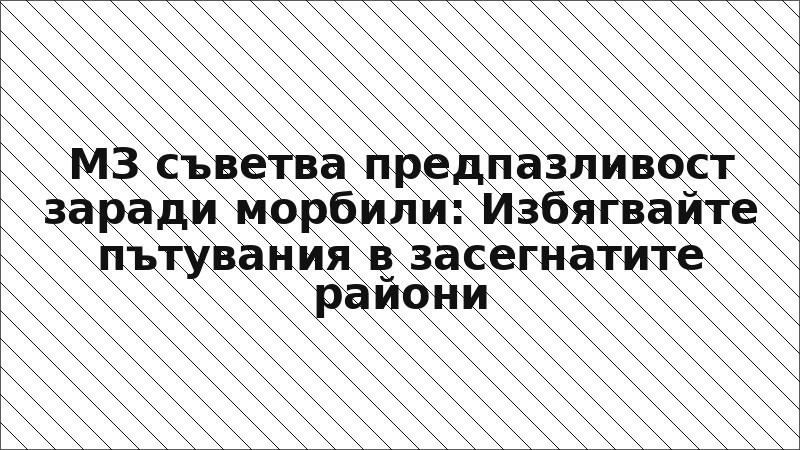 МЗ съветва предпазливост заради морбили: Избягвайте пътувания в засегнатите райони