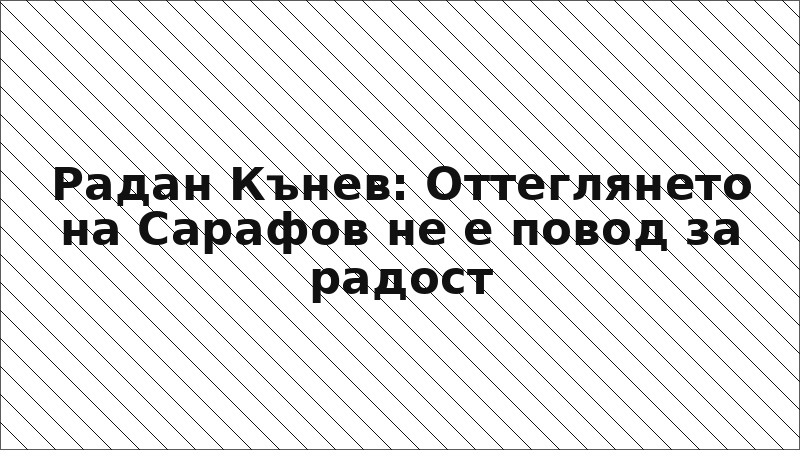 Радан Кънев: Оттеглянето на Сарафов не е повод за радост