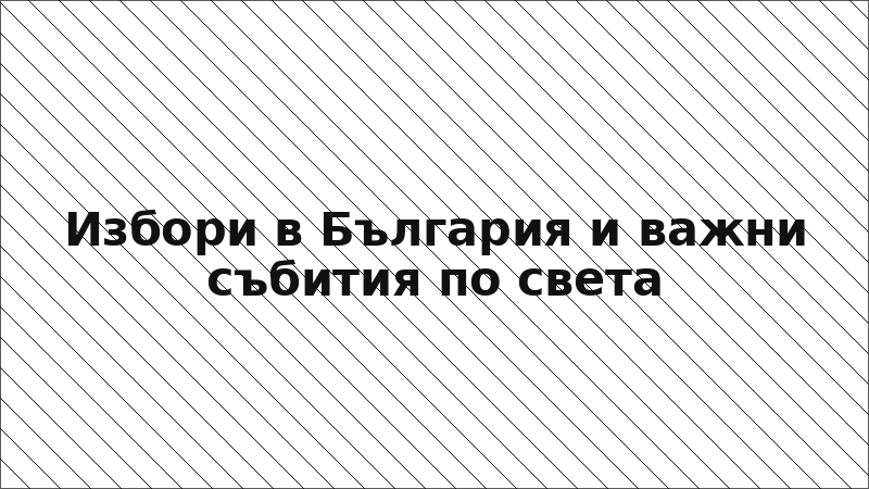 Избори в България и важни събития по света