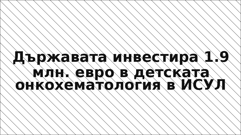 Държавата инвестира 1.9 млн. евро в детската онкохематология в ИСУЛ