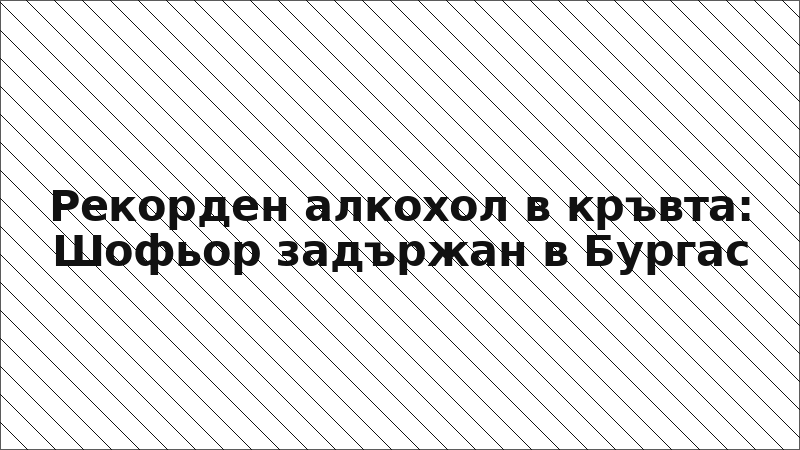 Рекорден алкохол в кръвта: Шофьор задържан в Бургас