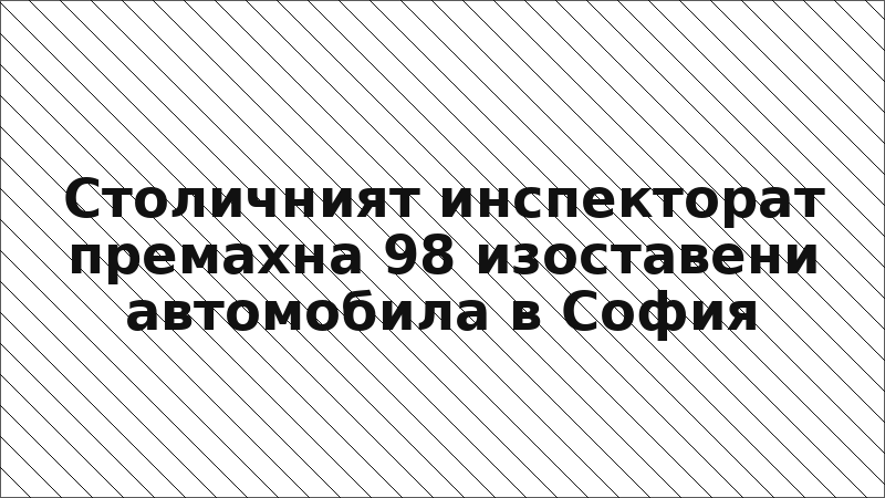 Столичният инспекторат премахна 98 изоставени автомобила в София