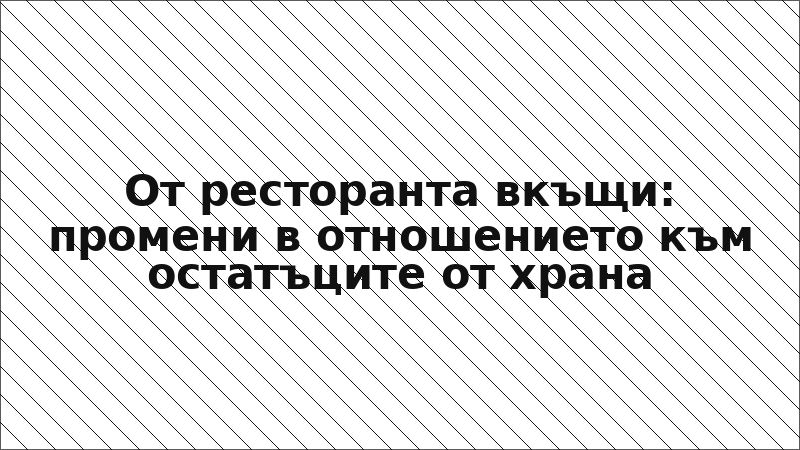 От ресторанта вкъщи: промени в отношението към остатъците от храна