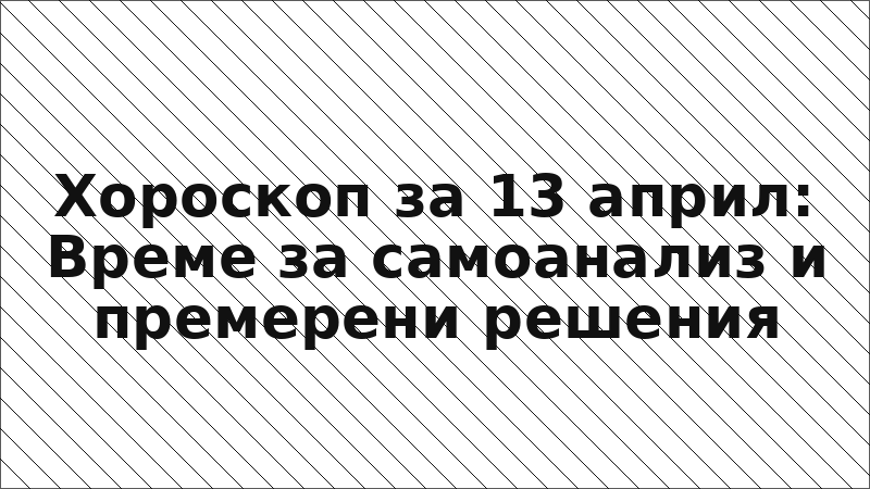 Хороскоп за 13 април: Време за самоанализ и премерени решения