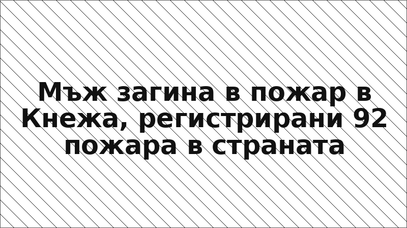Мъж загина в пожар в Кнежа, регистрирани 92 пожара в страната