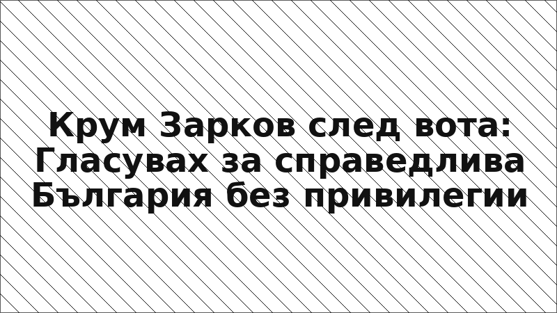 Крум Зарков след вота: Гласувах за справедлива България без привилегии