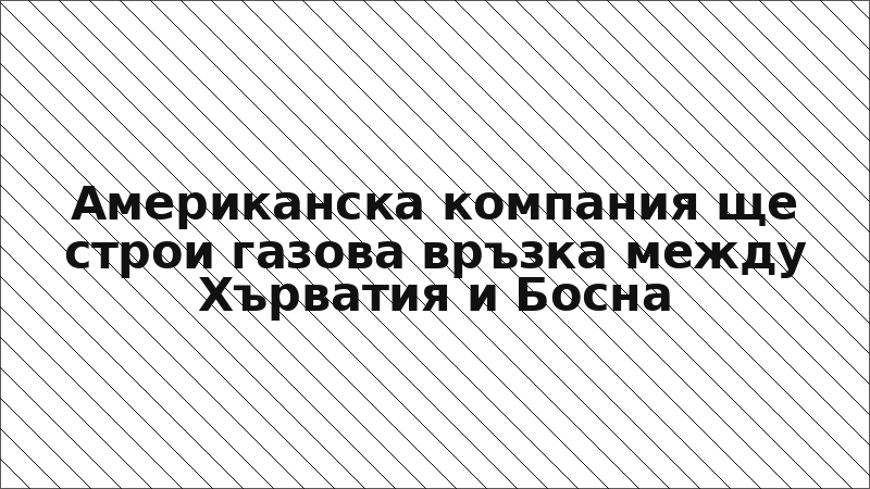 Американска компания ще строи газова връзка между Хърватия и Босна