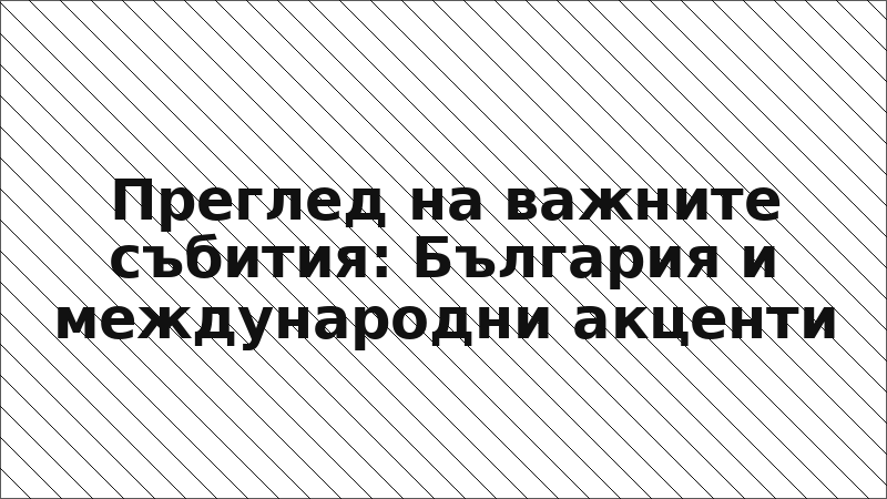 Преглед на важните събития: България и международни акценти