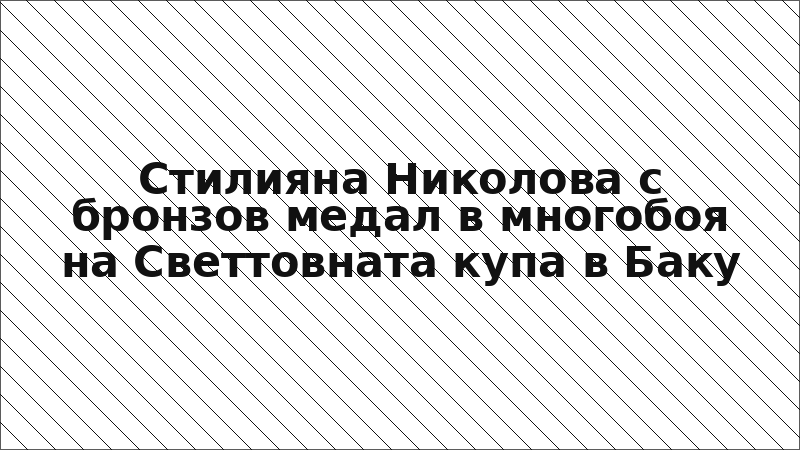 Стилияна Николова с бронзов медал в многобоя на Светтовната купа в Баку