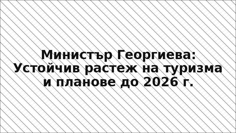 Министър Георгиева: Устойчив растеж на туризма и планове до 2026 г.