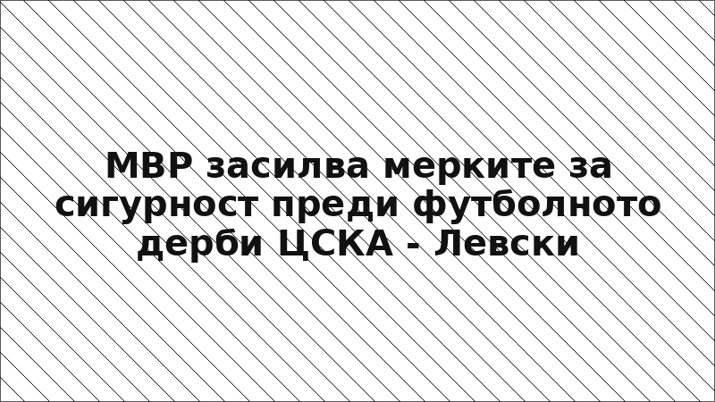 МВР засилва мерките за сигурност преди футболното дерби ЦСКА - Левски