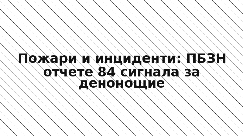 Пожари и инциденти: ПБЗН отчете 84 сигнала за денонощие