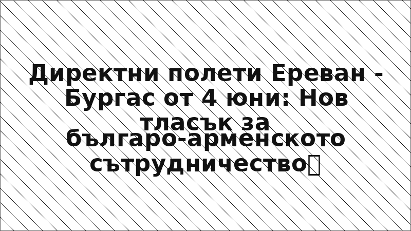 Директни полети Ереван - Бургас от 4 юни: Нов тласък за българо-арменското сътрудничество